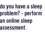 do you have a sleep problem? - perform an online sleep assessment